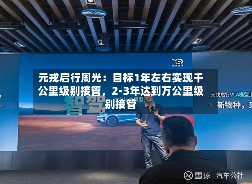元戎启行周光：目标1年左右实现千公里级别接管，2-3年达到万公里级别接管-第2张图片