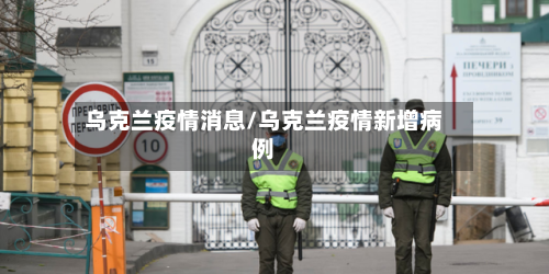 乌克兰疫情消息/乌克兰疫情新增病例