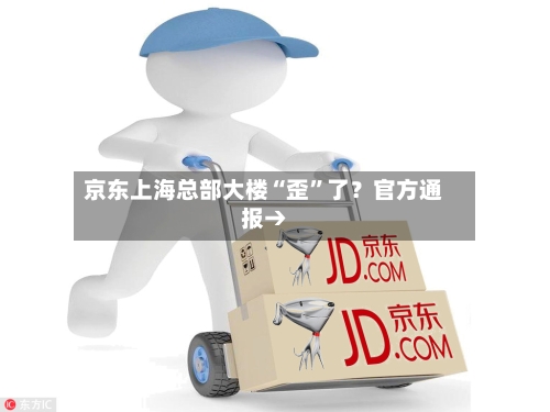 京东上海总部大楼“歪”了？官方通报→-第3张图片
