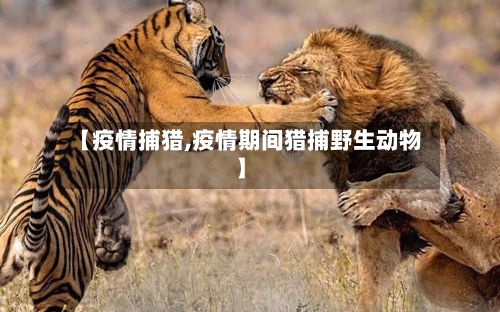 【疫情捕猎,疫情期间猎捕野生动物】