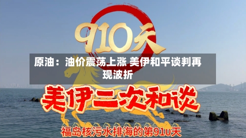 原油:油价震荡上涨 美伊和平谈判再现波折-第2张图片