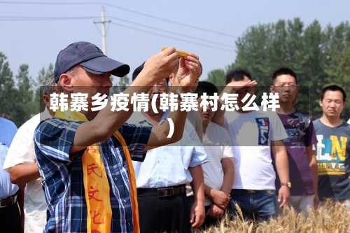 韩寨乡疫情(韩寨村怎么样)-第2张图片