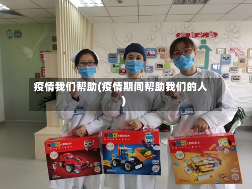 疫情我们帮助(疫情期间帮助我们的人)-第2张图片