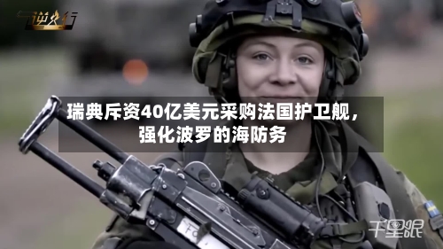 瑞典斥资40亿美元采购法国护卫舰	，强化波罗的海防务-第3张图片
