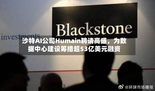 沙特AI公司Humain聘请高盛，为数据中心建设筹措超53亿美元融资