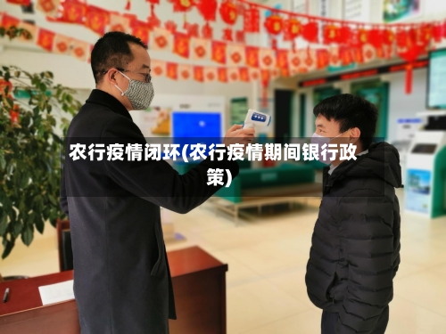 农行疫情闭环(农行疫情期间银行政策)-第3张图片