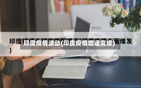 印度疫情波动(印度疫情增速变缓)