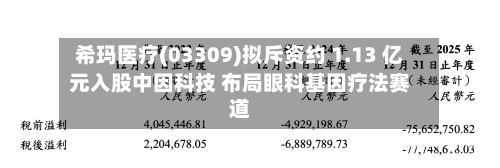 希玛医疗(03309)拟斥资约 1.13 亿元入股中因科技 布局眼科基因疗法赛道-第2张图片