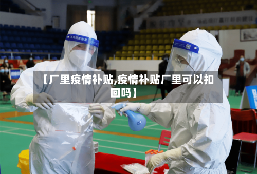 【厂里疫情补贴,疫情补贴厂里可以扣回吗】-第2张图片