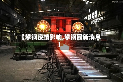 【攀钢疫情影响,攀钢最新消息】-第2张图片