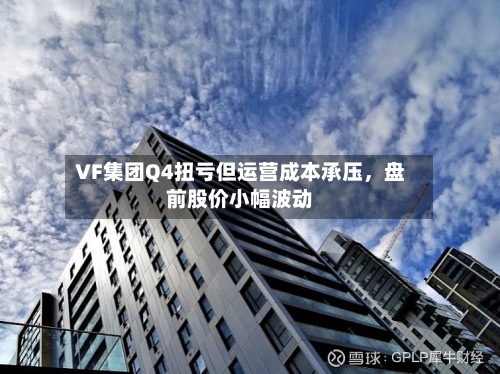 VF集团Q4扭亏但运营成本承压，盘前股价小幅波动-第3张图片