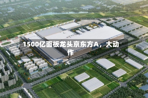 1500亿面板龙头京东方A，大动作-第3张图片
