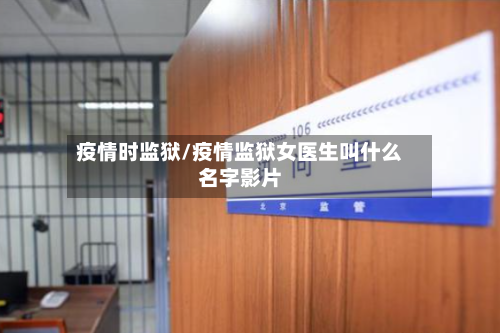 疫情时监狱/疫情监狱女医生叫什么名字影片