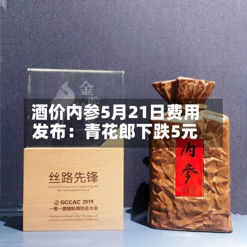 酒价内参5月21日费用发布：青花郎下跌5元