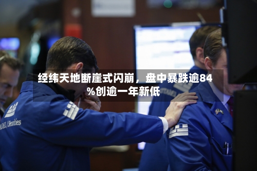 经纬天地断崖式闪崩，盘中暴跌逾84%创逾一年新低