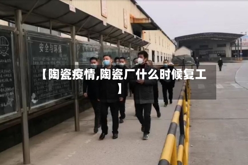 【陶瓷疫情,陶瓷厂什么时候复工】-第2张图片