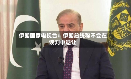 伊朗国家电视台：伊朗总统称不会在谈判中退让