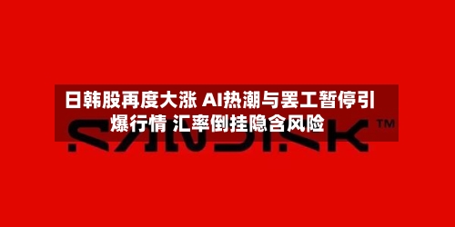 日韩股再度大涨 AI热潮与罢工暂停引爆行情 汇率倒挂隐含风险