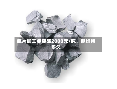 瓶片加工费突破2000元/吨，能维持多久