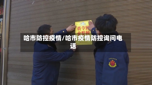哈市防控疫情/哈市疫情防控询问电话