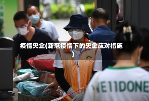 疫情央企(新冠疫情下的央企应对措施)