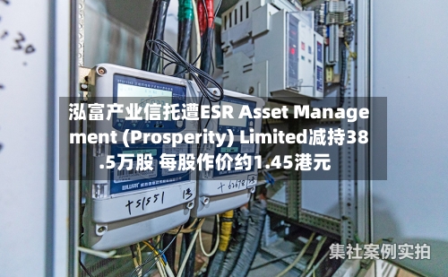 泓富产业信托遭ESR Asset Management (Prosperity) Limited减持38.5万股 每股作价约1.45港元