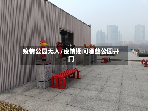 疫情公园无人/疫情期间哪些公园开门