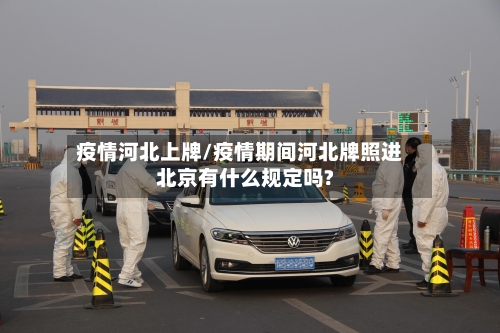 疫情河北上牌/疫情期间河北牌照进北京有什么规定吗?