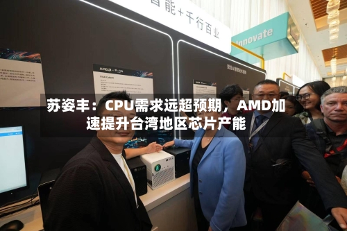 苏姿丰：CPU需求远超预期，AMD加速提升台湾地区芯片产能-第3张图片