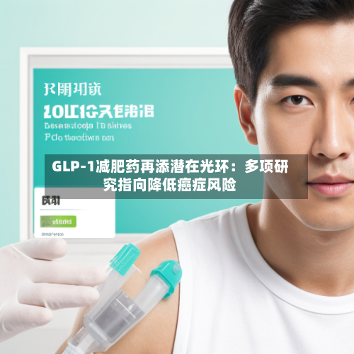 GLP-1减肥药再添潜在光环:多项研究指向降低癌症风险