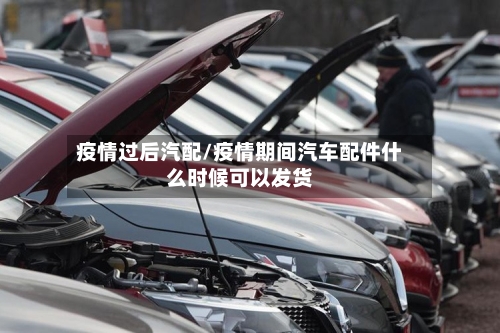 疫情过后汽配/疫情期间汽车配件什么时候可以发货-第2张图片