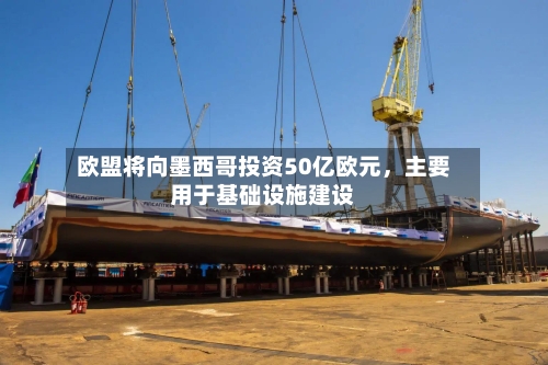 欧盟将向墨西哥投资50亿欧元,主要用于基础设施建设