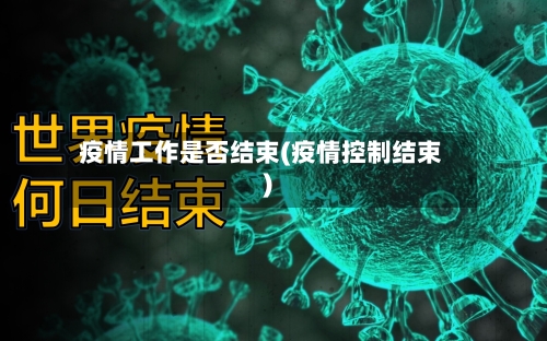 疫情工作是否结束(疫情控制结束)