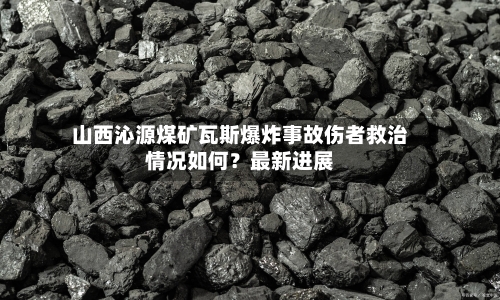 山西沁源煤矿瓦斯爆炸事故伤者救治情况如何?最新进展