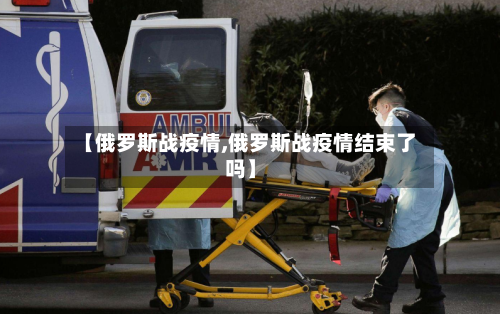 【俄罗斯战疫情,俄罗斯战疫情结束了吗】-第2张图片