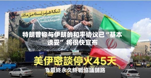 特朗普称与伊朗的和平协议已“基本谈妥” 将很快宣布