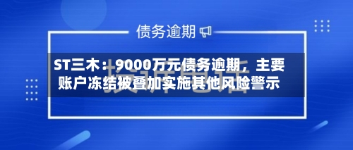 ST三木：9000万元债务逾期，主要账户冻结被叠加实施其他风险警示-第3张图片