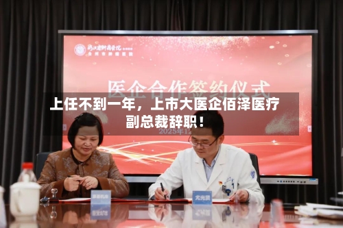 上任不到一年,上市大医企佰泽医疗副总裁辞职!