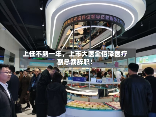 上任不到一年，上市大医企佰泽医疗副总裁辞职！-第2张图片