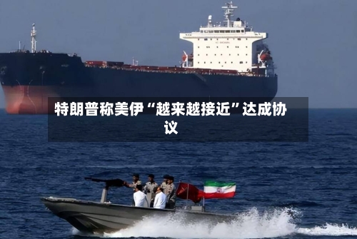 特朗普称美伊“越来越接近”达成协议-第3张图片