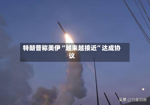 特朗普称美伊“越来越接近”达成协议-第2张图片