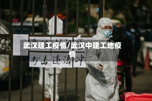 武汉建工疫情/武汉中建工地疫情