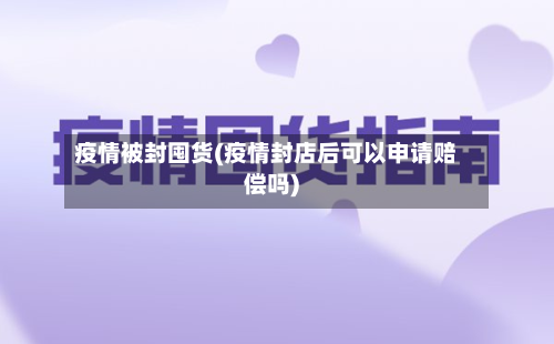 疫情被封囤货(疫情封店后可以申请赔偿吗)