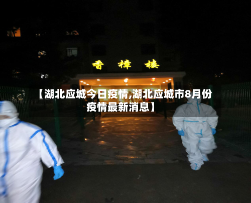 【湖北应城今日疫情,湖北应城市8月份疫情最新消息】