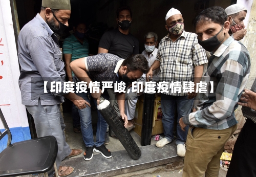 【印度疫情严峻,印度疫情肆虐】