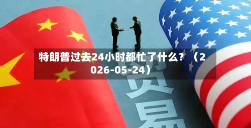 特朗普过去24小时都忙了什么?(2026-05-24)