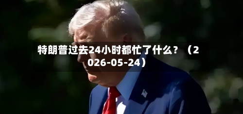 特朗普过去24小时都忙了什么?(2026-05-24)-第2张图片