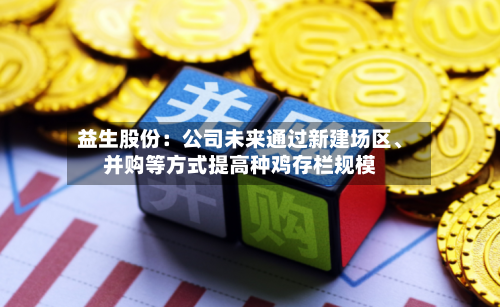 益生股份:公司未来通过新建场区、并购等方式提高种鸡存栏规模