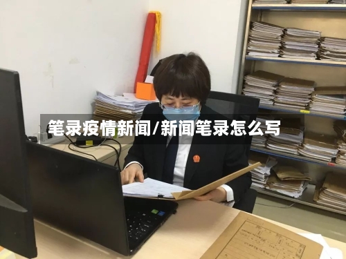 笔录疫情新闻/新闻笔录怎么写