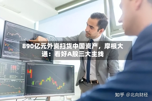 890亿元外资扫货中国资产，摩根大通：看好A股三大主线-第2张图片